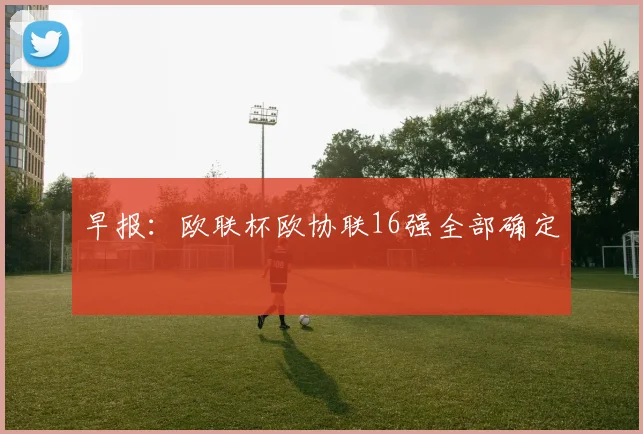 早报：欧联杯欧协联16强全部确定