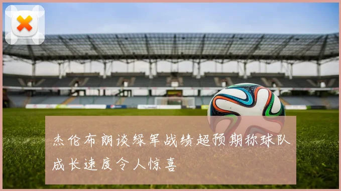 杰伦布朗谈绿军战绩超预期称球队成长速度令人惊喜
