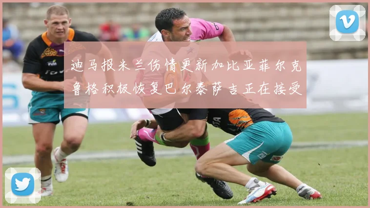 迪马报米兰伤情更新加比亚菲尔克鲁格积极恢复巴尔泰萨吉正在接受评估