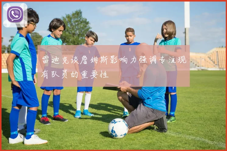 雷迪克谈詹姆斯影响力强调专注现有队员的重要性