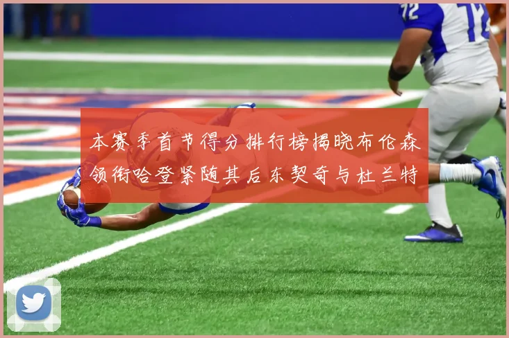 本赛季首节得分排行榜揭晓布伦森领衔哈登紧随其后东契奇与杜兰特表现不俗