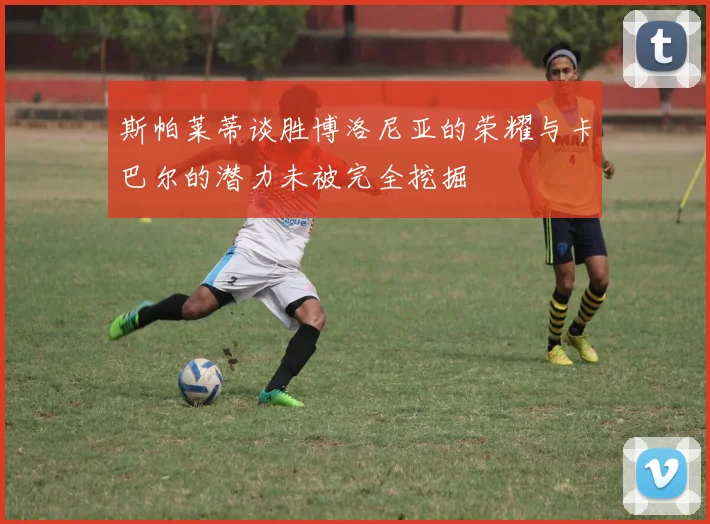 斯帕莱蒂谈胜博洛尼亚的荣耀与卡巴尔的潜力未被完全挖掘