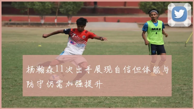 杨瀚森11次出手展现自信但体能与防守仍需加强提升