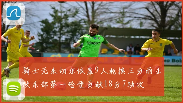 骑士无米切尔依靠9人轮换三分雨击败东部第一哈登贡献18分7助攻