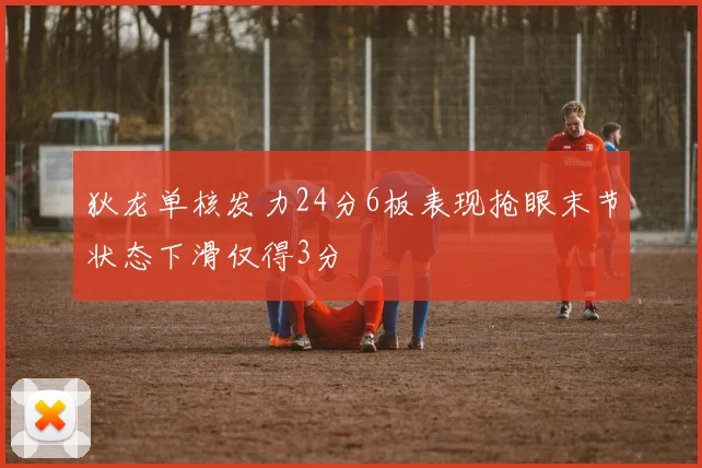 狄龙单核发力24分6板表现抢眼末节状态下滑仅得3分