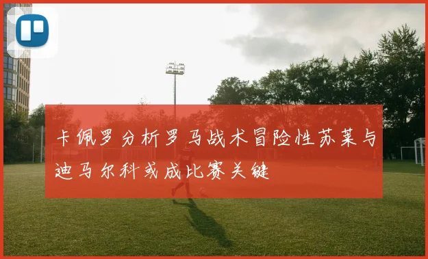卡佩罗分析罗马战术冒险性苏莱与迪马尔科或成比赛关键