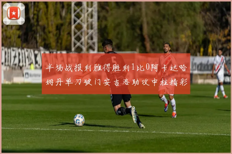 半场战报利雅得胜利1比0阿卡达哈姆丹单刀破门安吉洛助攻中柱精彩瞬间