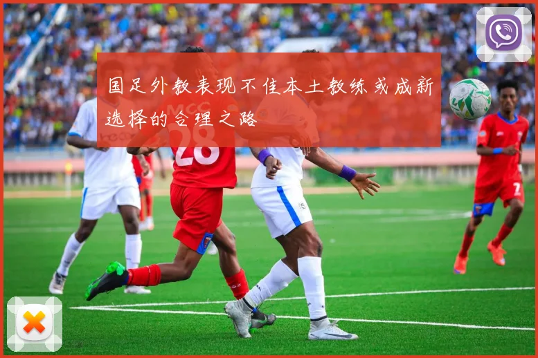 国足外教表现不佳本土教练或成新选择的合理之路