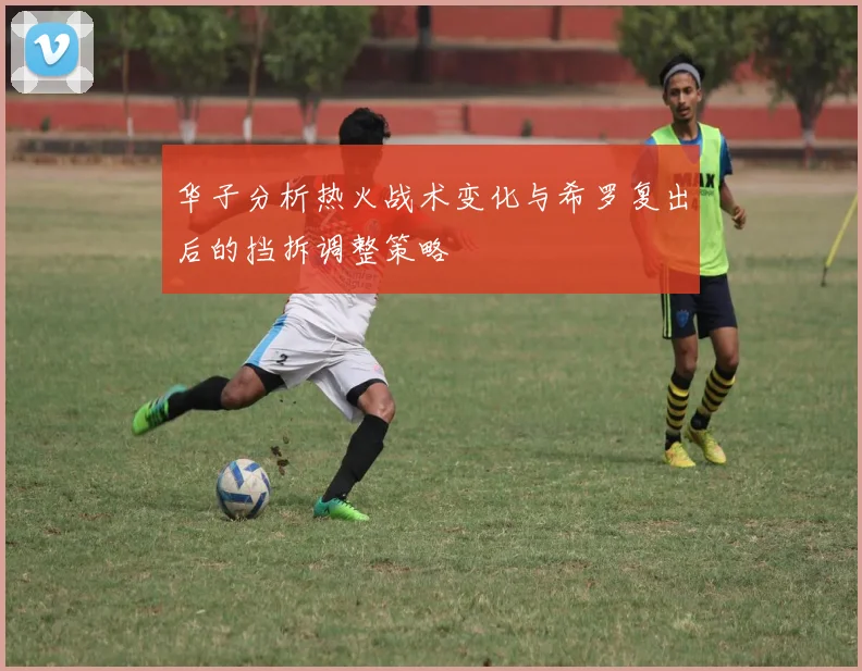华子分析热火战术变化与希罗复出后的挡拆调整策略