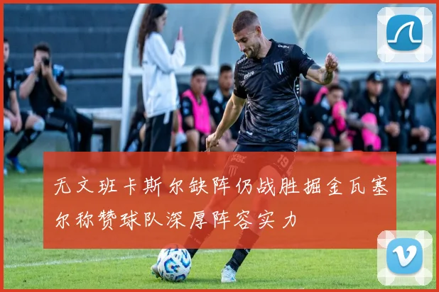 无文班卡斯尔缺阵仍战胜掘金瓦塞尔称赞球队深厚阵容实力