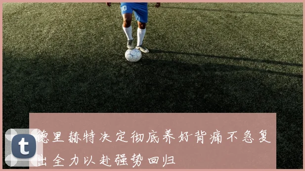 德里赫特决定彻底养好背痛不急复出全力以赴强势回归