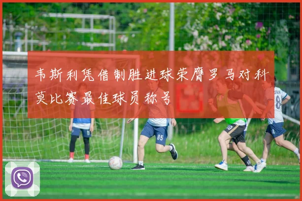 韦斯利凭借制胜进球荣膺罗马对科莫比赛最佳球员称号