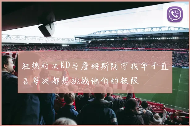 狂热对决KD与詹姆斯防守我华子直言每次都想挑战他们的极限