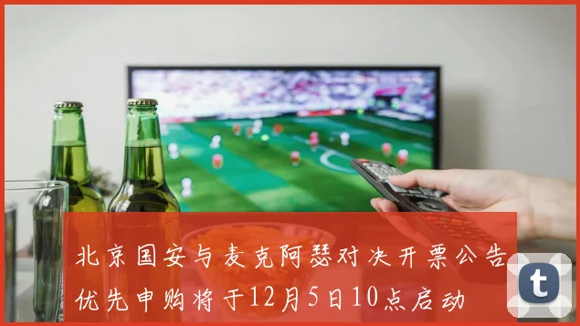 北京国安与麦克阿瑟对决开票公告优先申购将于12月5日10点启动