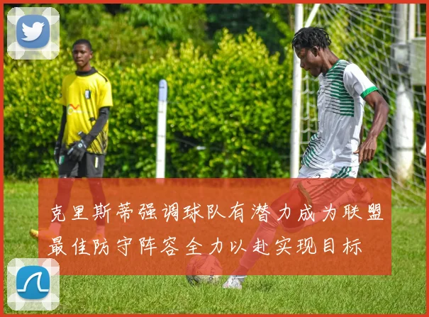 克里斯蒂强调球队有潜力成为联盟最佳防守阵容全力以赴实现目标