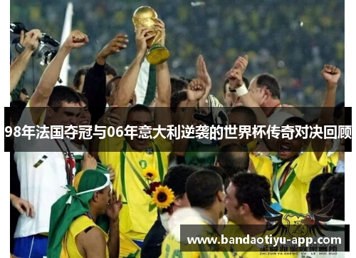 98年法国夺冠与06年意大利逆袭的世界杯传奇对决回顾