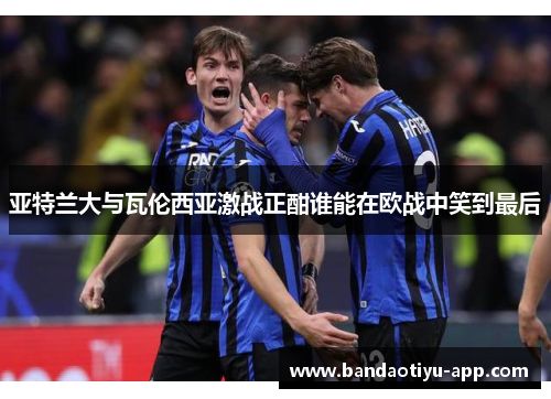 亚特兰大与瓦伦西亚激战正酣谁能在欧战中笑到最后