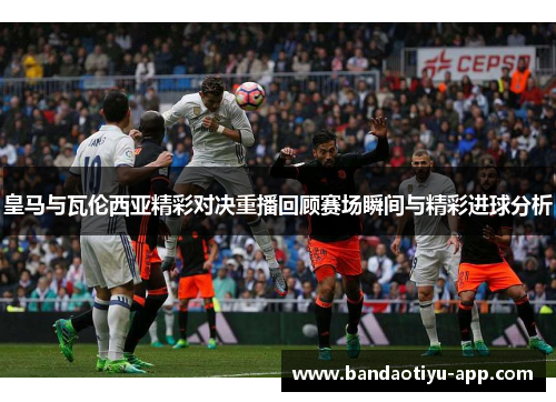 皇马与瓦伦西亚精彩对决重播回顾赛场瞬间与精彩进球分析