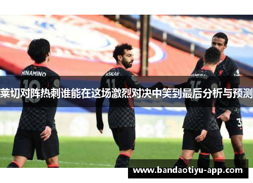 莱切对阵热刺谁能在这场激烈对决中笑到最后分析与预测